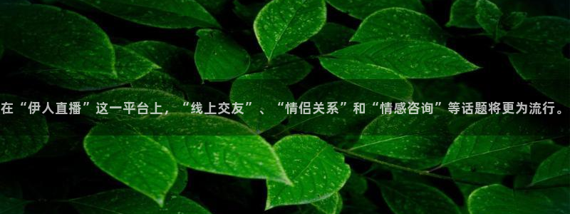 玩球直播网站：在“伊人直播”这一平台上，“线上交友”、“情侣关系”和“情感咨询”等话题将更为流行。