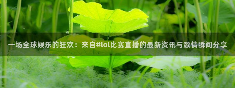 玩球直播免费直播：一场全球娱乐的狂欢：来自#lol比赛直播的最新资讯与激情瞬间分享