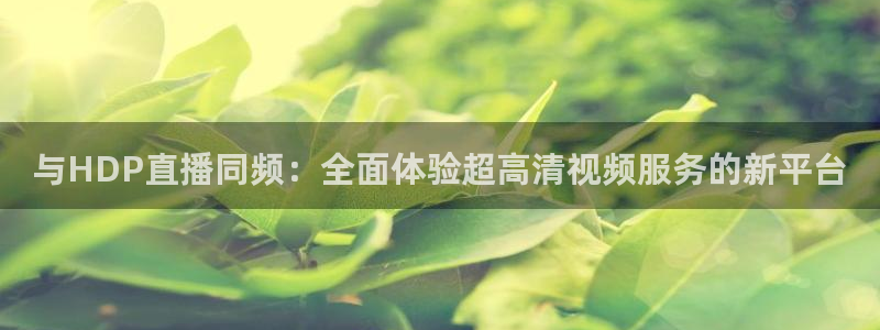 玩球直播官网：与HDP直播同频：全面体验超高清视频服务的新平台