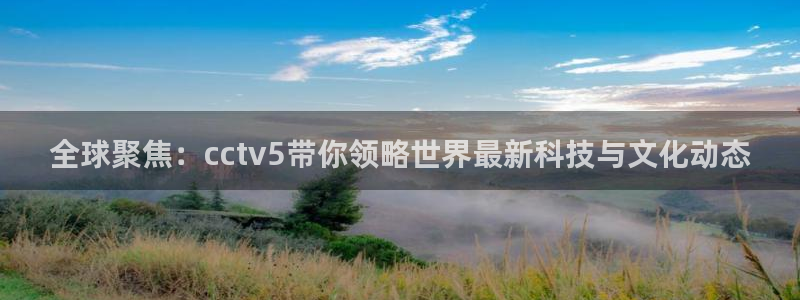 玩球体育直播app：全球聚焦：cctv5带你领略世界最新科技与文化动态