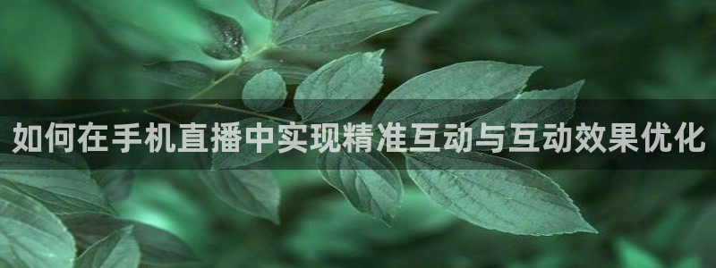 玩球直播在线：如何在手机直播中实现精准互动与互动效果优化