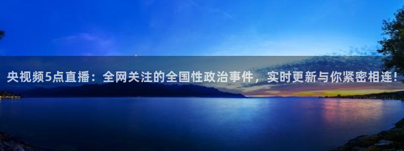 玩球直播jrs直播：央视频5点直播：全网关注的全国性政治事件，实时更新与你紧密相连!